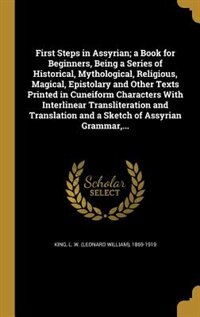 First Steps in Assyrian; a Book for Beginners, Being a Series of Historical, Mythological, Religious, Magical, Epistolary and Other Texts Printed in Cuneiform Characters With Interlinear Transliteration and Translation and a Sketch of Assyrian Grammar,...