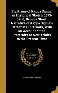 Eta Prime of Kappa Sigma, an Historical Sketch, 1873-1908, Being a Short Narrative of Kappa Sigma's Career at Old Trinity, With an Account of the Fraternity at New Trinity to the Present Time