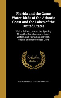 Florida and the Game Water-birds of the Atlantic Coast and the Lakes of the United States: With a Full Account of the Sporting Along Our Sea-shores and Inland Waters, and Remarks on Breech-l