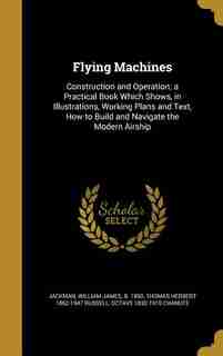Flying Machines: Construction and Operation; a Practical Book Which Shows, in Illustrations, Working Plans and Text, de William James b. 1850 Jackman