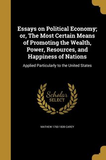 Essays on Political Economy; or, The Most Certain Means of Promoting the Wealth, Power, Resources, and Happiness of Nations: Applied Particularly to the United States