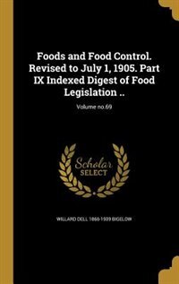 Foods and Food Control. Revised to July 1, 1905. Part IX Indexed Digest of Food Legislation ..; Volume no.69