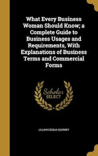 What Every Business Woman Should Know; a Complete Guide to Business Usages and Requirements, With Explanations of Business Terms and Commercial Forms