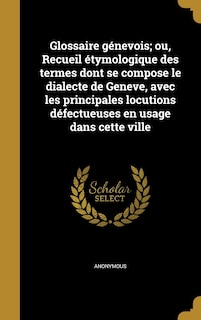 Glossaire génevois; ou, Recueil étymologique des termes dont se compose le dialecte de Geneve, avec les principales locutions défectueuses en usage dans cette ville