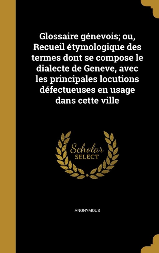 Glossaire génevois; ou, Recueil étymologique des termes dont se compose le dialecte de Geneve, avec les principales locutions défectueuses en usage dans cette ville