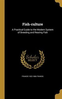 Fish-culture: A Practical Guide to the Modern System of Breeding and Rearing Fish