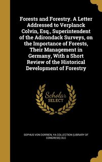 Forests and Forestry. A Letter Addressed to Verplanck Colvin, Esq., Superintendent of the Adirondack Surveys, on the Importance of Forests, Their Management in Germany, With a Short Review of the Historical Development of Forestry