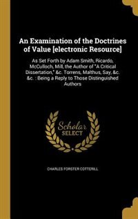 An Examination of the Doctrines of Value [electronic Resource]: As Set Forth by Adam Smith, Ricardo, McCulloch, Mill, the Author of A Critical Dissertation, &c. To