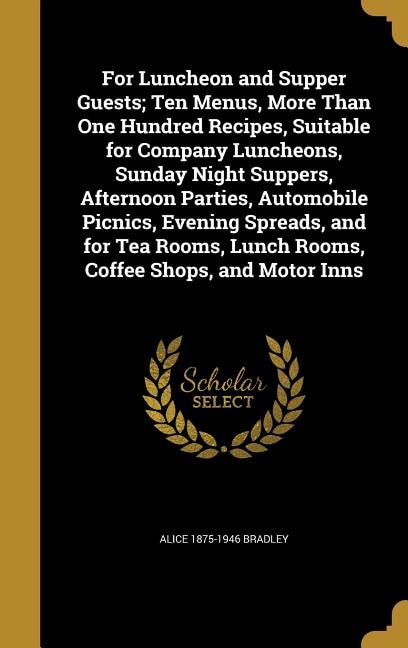 For Luncheon and Supper Guests; Ten Menus, More Than One Hundred Recipes, Suitable for Company Luncheons, Sunday Night Suppers, Afternoon Parties, Automobile Picnics, Evening Spreads, and for Tea Rooms, Lunch Rooms, Coffee Shops, and Motor Inns