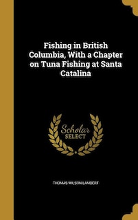 Fishing in British Columbia, With a Chapter on Tuna Fishing at Santa Catalina