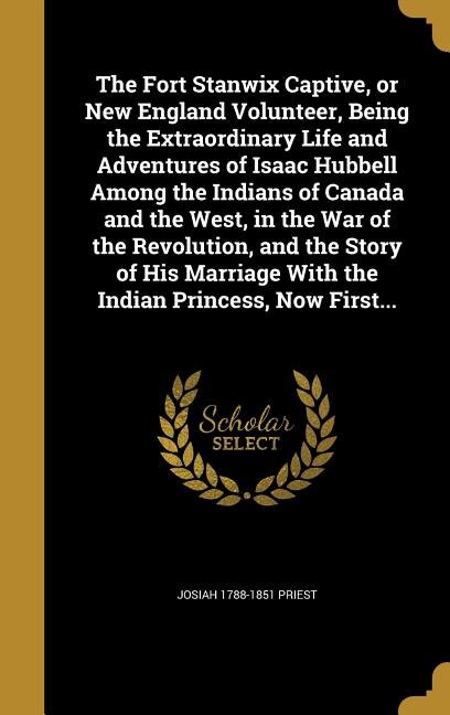 Couverture_The Fort Stanwix Captive, or New England Volunteer, Being the Extraordinary Life and Adventures of Isaac Hubbell Among the Indians of Canada and the West, in the War of the Revolution, and the Story of His Marriage With the Indian Princess, Now First...