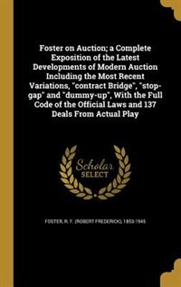 Foster on Auction; a Complete Exposition of the Latest Developments of Modern Auction Including the Most Recent Variations, contract Bridge, stop-gap and dummy-up, With the Full Code of the Official Laws and 137 Deals From Actual Play