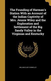 Front cover_The Founding of Harman's Station With an Account of the Indian Captivity of Mrs. Jennie Wiley and the Exploration and Settlement of the Big Sandy Valley in the Virginias and Kentucky