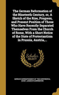 Front cover_The German Reformation of the Nineteeth Century, or, A Sketch of the Rise, Progress, and Present Position of Those Who Have Recently Separated Themselves From the Church of Rome, With a Short Notice of the State of Protestantism in Prussia, Austria, ...