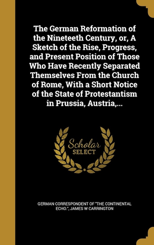 Front cover_The German Reformation of the Nineteeth Century, or, A Sketch of the Rise, Progress, and Present Position of Those Who Have Recently Separated Themselves From the Church of Rome, With a Short Notice of the State of Protestantism in Prussia, Austria, ...