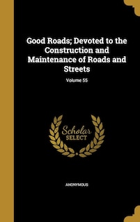Good Roads; Devoted to the Construction and Maintenance of Roads and Streets; Volume 55
