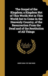 Front cover_The Gospel of the Kingdom; a Kingdom Not of This World; Not in This World; but to Come in the Heavenly Country, of the Resurrection From the Dead and of the Restitution of All Things