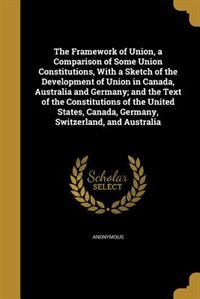 Couverture_The Framework of Union, a Comparison of Some Union Constitutions, With a Sketch of the Development of Union in Canada, Australia and Germany; and the Text of the Constitutions of the United States, Canada, Germany, Switzerland, and Australia