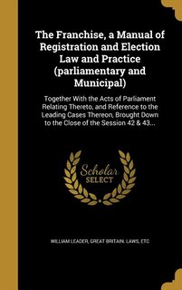Couverture_The Franchise, a Manual of Registration and Election Law and Practice (parliamentary and Municipal)