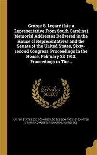 Couverture_George S. Legaré (late a Representative From South Carolina) Memorial Addresses Delivered in the House of Representatives and the Senate of the United States, Sixty-second Congress. Proceedings in the House, February 23, 1913. Proceedings in The...