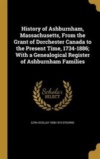 History of Ashburnham, Massachusetts, From the Grant of Dorchester Canada to the Present Time, 1734-1886; With a Genealogical Register of Ashburnham Families