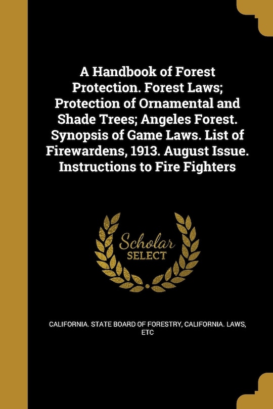 A Handbook of Forest Protection. Forest Laws; Protection of Ornamental and Shade Trees; Angeles Forest. Synopsis of Game Laws. List of Firewardens, 1913. August Issue. Instructions to Fire Fighters