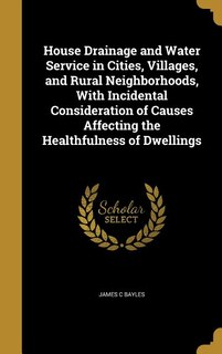 Couverture_House Drainage and Water Service in Cities, Villages, and Rural Neighborhoods, With Incidental Consideration of Causes Affecting the Healthfulness of Dwellings
