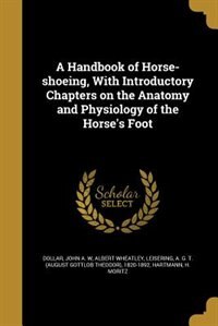 A Handbook of Horse-shoeing, With Introductory Chapters on the Anatomy and Physiology of the Horse's Foot
