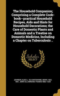 Couverture_The Household Companion; Comprising a Complete Cook-book--practical Household Recipes, Aids and Hints for Household Decorations; the Care of Domestic Plants and Animals and a Treatise on Domestic Medicine, Including a Chapter on Tuberculosis ..