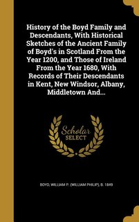 History of the Boyd Family and Descendants, With Historical Sketches of the Ancient Family of Boyd's in Scotland From the Year 1200, and Those of Ireland From the Year 1680, With Records of Their Descendants in Kent, New Windsor, Albany, Middletown And...