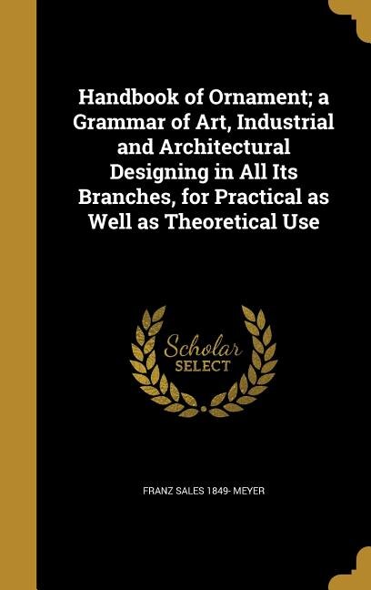 Handbook of Ornament; a Grammar of Art, Industrial and Architectural Designing in All Its Branches, for Practical as Well as Theoretical Use