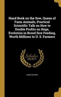 Front cover_Hand Book on the Sow, Queen of Farm Animals, Practical Scientific Talk on How to Double Profits on Hogs, Evolution in Brood Sow Feeding, Worth Millions to U. S. Farmers