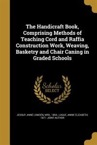 Front cover_The Handicraft Book, Comprising Methods of Teaching Cord and Raffia Construction Work, Weaving, Basketry and Chair Caning in Graded Schools