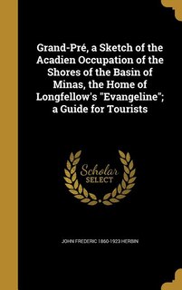 Grand-Pré, a Sketch of the Acadien Occupation of the Shores of the Basin of Minas, the Home of Longfellow's Evangeline; a Guide for Tourists