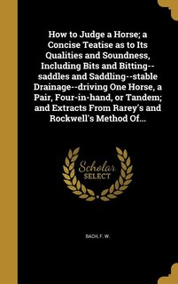 How to Judge a Horse; a Concise Teatise as to Its Qualities and Soundness, Including Bits and Bitting--saddles and Saddling--stable Drainage--driving One Horse, a Pair, Four-in-hand, or Tandem; and Extracts From Rarey's and Rockwell's Method Of...