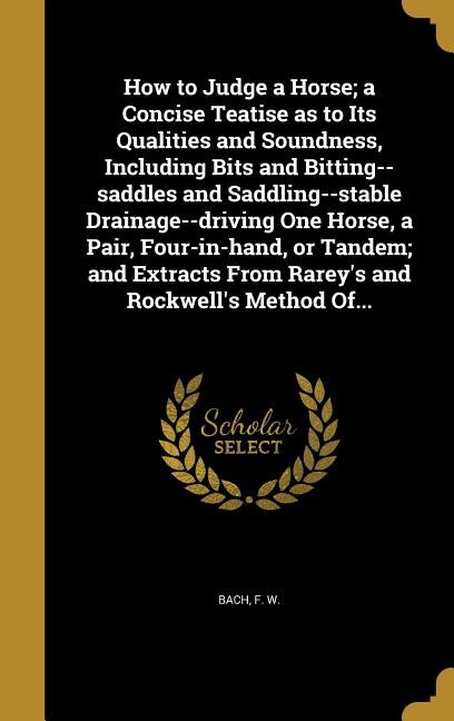 How to Judge a Horse; a Concise Teatise as to Its Qualities and Soundness, Including Bits and Bitting--saddles and Saddling--stable Drainage--driving One Horse, a Pair, Four-in-hand, or Tandem; and Extracts From Rarey's and Rockwell's Method Of...