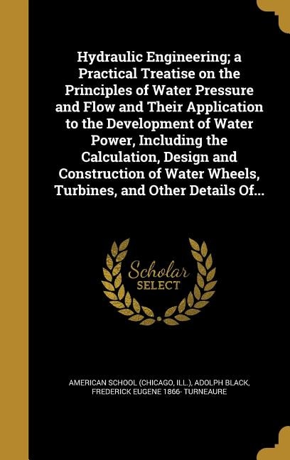 Hydraulic Engineering; a Practical Treatise on the Principles of Water Pressure and Flow and Their Application to the Development of Water Power, Including the Calculation, Design and Construction of Water Wheels, Turbines, and Other Details Of...