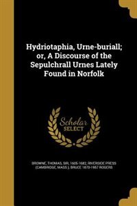 Hydriotaphia, Urne-buriall; or, A Discourse of the Sepulchrall Urnes Lately Found in Norfolk