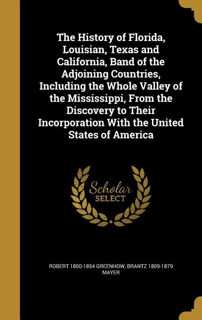 Front cover_The History of Florida, Louisian, Texas and California, Band of the Adjoining Countries, Including the Whole Valley of the Mississippi, From the Discovery to Their Incorporation With the United States of America