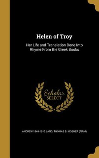 Helen of Troy: Her Life and Translation Done Into Rhyme From the Greek Books
