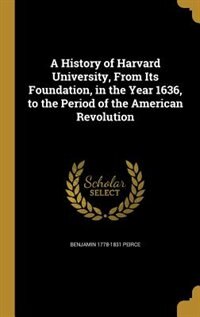 A History of Harvard University, From Its Foundation, in the Year 1636, to the Period of the American Revolution