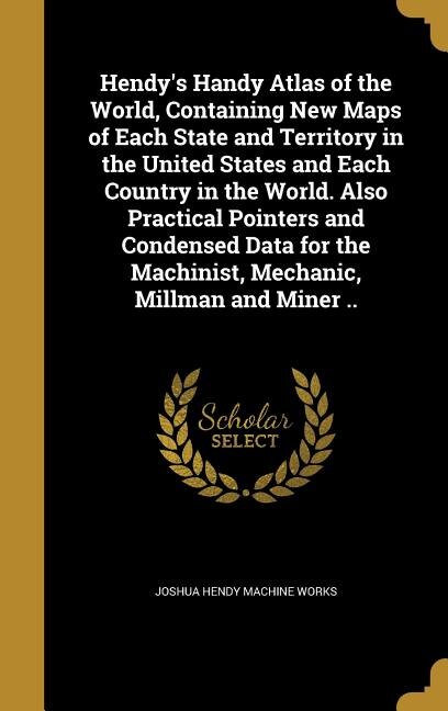 Front cover_Hendy's Handy Atlas of the World, Containing New Maps of Each State and Territory in the United States and Each Country in the World. Also Practical Pointers and Condensed Data for the Machinist, Mechanic, Millman and Miner ..