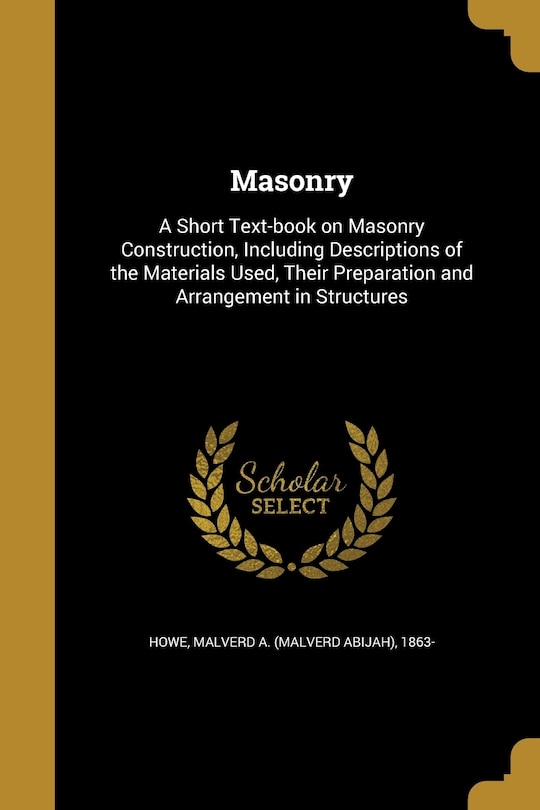 Masonry: A Short Text-book on Masonry Construction, Including Descriptions of the Materials Used, Their Preparation and Arrangement in Structures