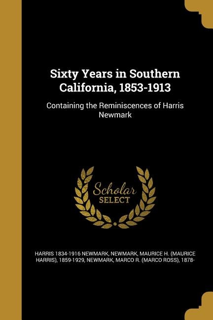 Sixty Years in Southern California, 1853-1913: Containing the Reminiscences of Harris Newmark