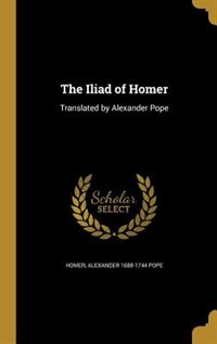 The Iliad of Homer: Translated by Alexander Pope