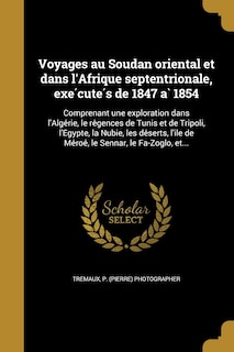 Voyages au Soudan oriental et dans l'Afrique septentrionale, exécutés de 1847 à 1854: Comprenant une exploration dans l'Algérie, le régences de Tunis et de Tripoli, l'Égypte, la Nubie, les déserts, l'île de Méroé, le Sennar, le Fa-Zoglo, et...