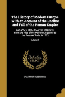 The History of Modern Europe. With an Account of the Decline and Fall of the Roman Empire: And a View of the Progress of Society, From the Rise of the Modern Kingdoms to the Peace of Paris,