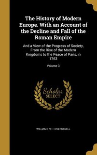 The History of Modern Europe. With an Account of the Decline and Fall of the Roman Empire: And a View of the Progress of Society, From the Rise of the Modern Kingdoms to the Peace of Paris,