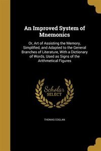 An Improved System of Mnemonics: Or, Art of Assisting the Memory, Simplified, and Adapted to the General Branches of Literature, Wit