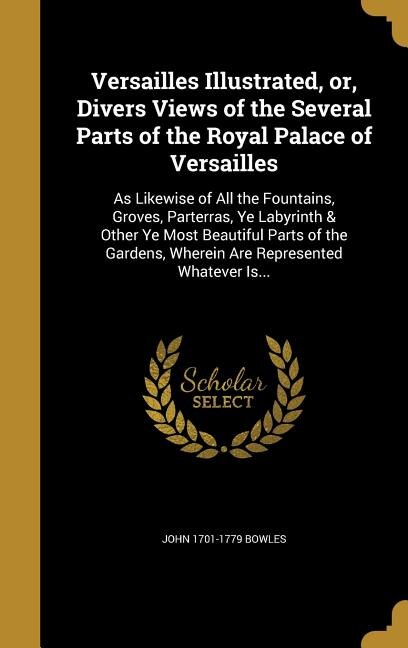 Versailles Illustrated, or, Divers Views of the Several Parts of the Royal Palace of Versailles: As Likewise of All the Fountains, Groves, Parterras, Ye Labyrinth & Other Ye Most Beautiful Parts o